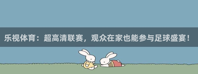 24直播吧 看球吧：乐视体育：超高清联赛，观众在家也能参与足球盛宴！