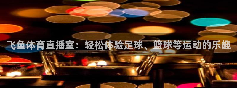 24直播体育免费直播app：飞鱼体育直播室：轻松体验足球、篮球等运动的乐趣