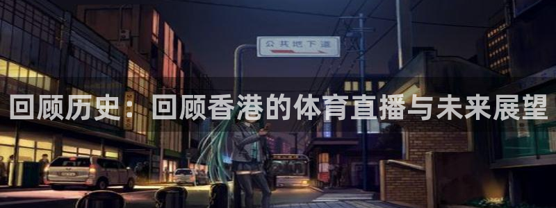 下载24直播网：回顾历史：回顾香港的体育直播与未来展望